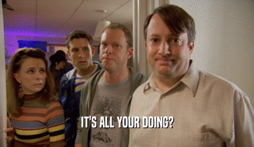 IT'S ALL YOUR DOING?  