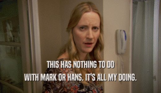 THIS HAS NOTHING TO DO WITH MARK OR HANS. IT'S ALL MY DOING. 