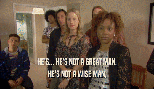 HE'S... HE'S NOT A GREAT MAN, HE'S NOT A WISE MAN, 