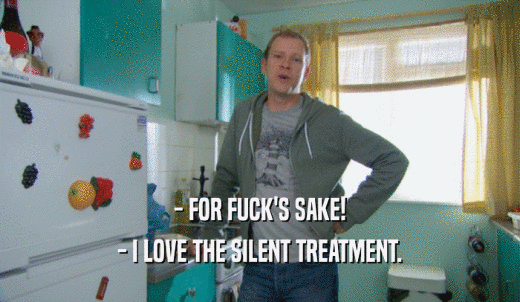 - FOR FUCK'S SAKE! - I LOVE THE SILENT TREATMENT. 