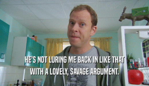 HE'S NOT LURING ME BACK IN LIKE THAT WITH A LOVELY, SAVAGE ARGUMENT. 