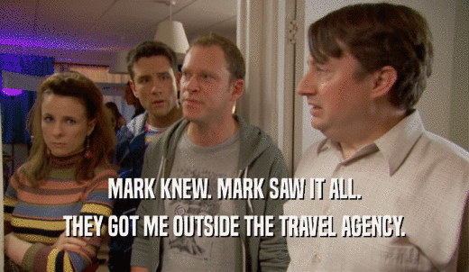 MARK KNEW. MARK SAW IT ALL. THEY GOT ME OUTSIDE THE TRAVEL AGENCY. 