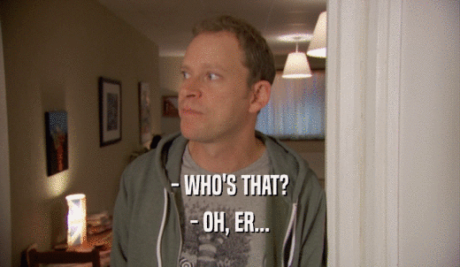 - WHO'S THAT? - OH, ER... 