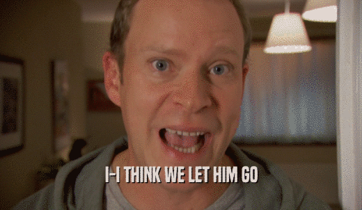 I-I THINK WE LET HIM GO  