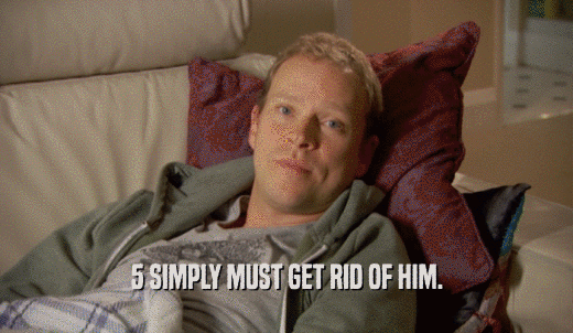 5 SIMPLY MUST GET RID OF HIM.  