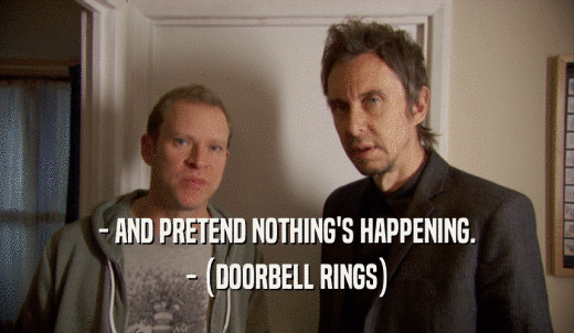 - AND PRETEND NOTHING'S HAPPENING. - (DOORBELL RINGS) 