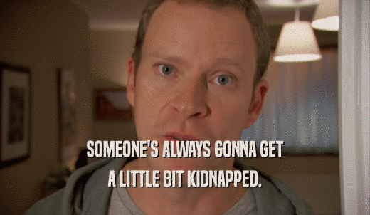 SOMEONE'S ALWAYS GONNA GET A LITTLE BIT KIDNAPPED. 