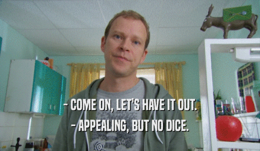 - COME ON, LET'S HAVE IT OUT. - APPEALING, BUT NO DICE. 