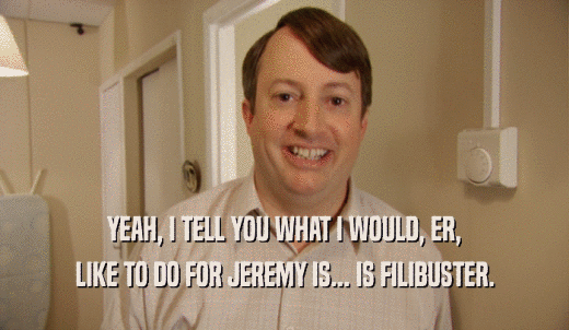 YEAH, I TELL YOU WHAT I WOULD, ER, LIKE TO DO FOR JEREMY IS... IS FILIBUSTER. 