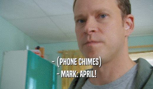 - (PHONE CHIMES) - MARK: APRIL! 