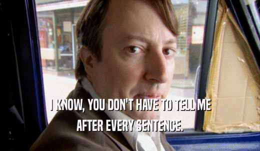 I KNOW, YOU DON'T HAVE TO TELL ME AFTER EVERY SENTENCE. 