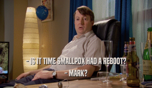 - IS IT TIME SMALLPOX HAD A REBOOT? - MARK? 