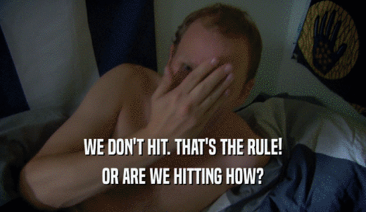 WE DON'T HIT. THAT'S THE RULE! OR ARE WE HITTING HOW? 