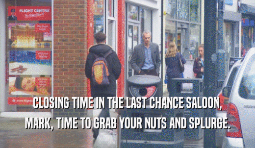 CLOSING TIME IN THE LAST CHANCE SALOON, MARK, TIME TO GRAB YOUR NUTS AND SPLURGE. 