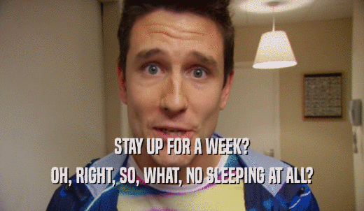 STAY UP FOR A WEEK? OH, RIGHT, SO, WHAT, NO SLEEPING AT ALL? 