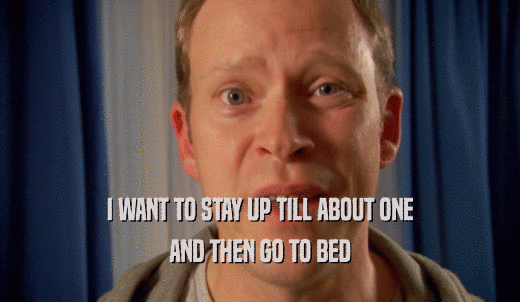 I WANT TO STAY UP TILL ABOUT ONE AND THEN GO TO BED 