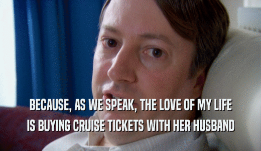 BECAUSE, AS WE SPEAK, THE LOVE OF MY LIFE IS BUYING CRUISE TICKETS WITH HER HUSBAND 