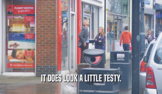 IT DOES LOOK A LITTLE TESTY.  
