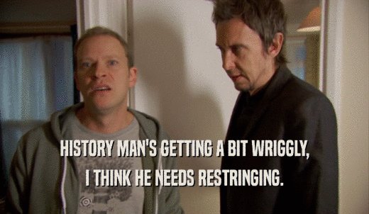 HISTORY MAN'S GETTING A BIT WRIGGLY, I THINK HE NEEDS RESTRINGING. 