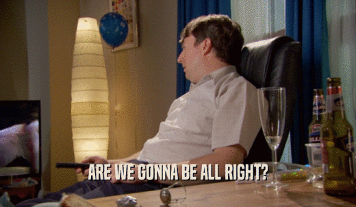 ARE WE GONNA BE ALL RIGHT?  