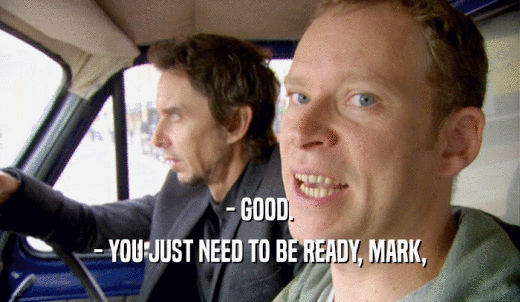 - GOOD. - YOU JUST NEED TO BE READY, MARK, 
