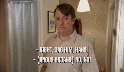 - RIGHT, GAG HIM, HANS. - (ANGUS GROANS) NO, NO! 