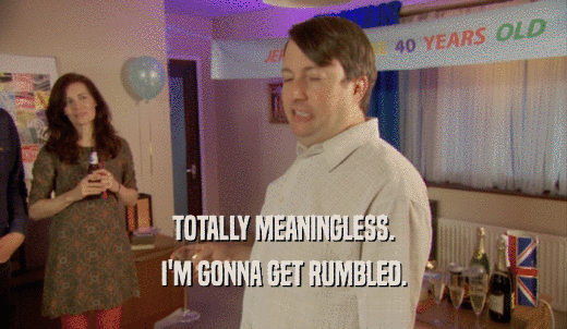 TOTALLY MEANINGLESS. I'M GONNA GET RUMBLED. 