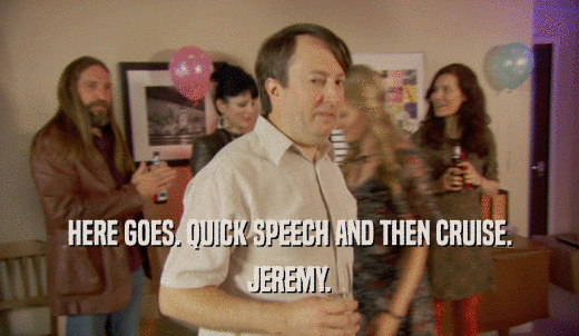 HERE GOES. QUICK SPEECH AND THEN CRUISE. JEREMY. 