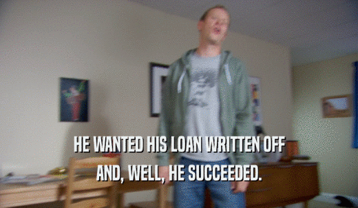 HE WANTED HIS LOAN WRITTEN OFF AND, WELL, HE SUCCEEDED. 