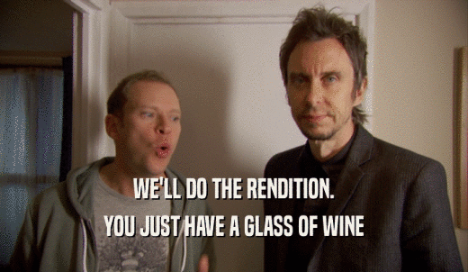 WE'LL DO THE RENDITION. YOU JUST HAVE A GLASS OF WINE 