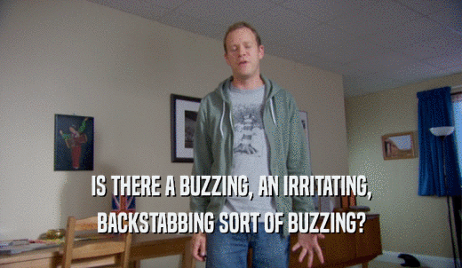 IS THERE A BUZZING, AN IRRITATING, BACKSTABBING SORT OF BUZZING? 