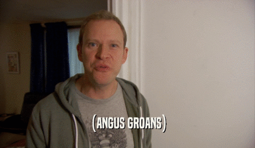 (ANGUS GROANS)  