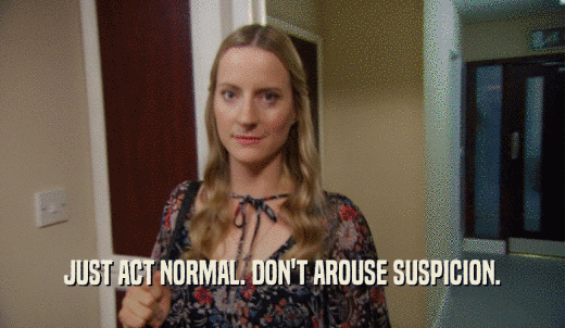 JUST ACT NORMAL. DON'T AROUSE SUSPICION.  