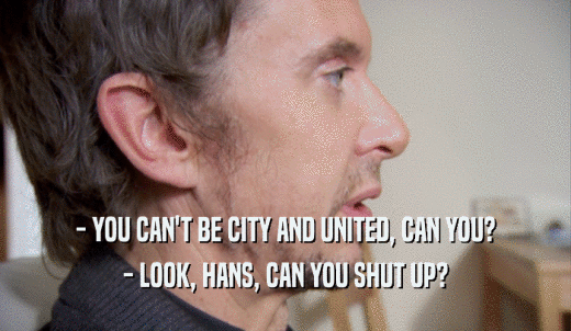 - YOU CAN'T BE CITY AND UNITED, CAN YOU? - LOOK, HANS, CAN YOU SHUT UP? 