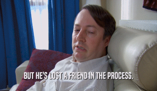 BUT HE'S LOST A FRIEND IN THE PROCESS.  