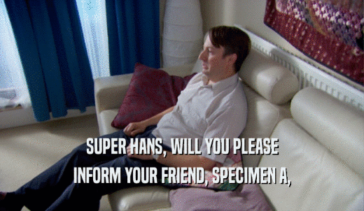 SUPER HANS, WILL YOU PLEASE INFORM YOUR FRIEND, SPECIMEN A, 