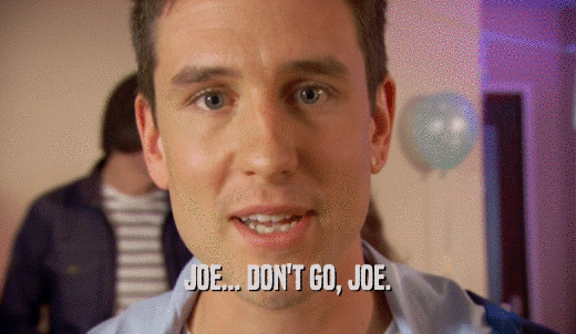 JOE... DON'T GO, JOE.  