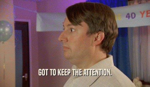 GOT TO KEEP THE ATTENTION.  
