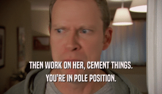 THEN WORK ON HER, CEMENT THINGS. YOU'RE IN POLE POSITION. 