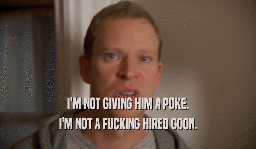 I'M NOT GIVING HIM A POKE. I'M NOT A FUCKING HIRED GOON. 