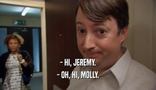- HI, JEREMY. - OH, HI, MOLLY. 