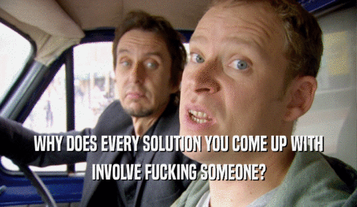 WHY DOES EVERY SOLUTION YOU COME UP WITH INVOLVE FUCKING SOMEONE? 