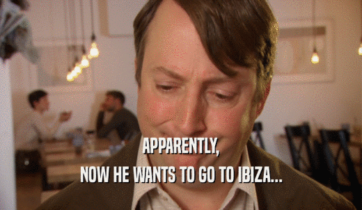 APPARENTLY, NOW HE WANTS TO GO TO IBIZA... 