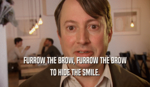 FURROW THE BROW, FURROW THE BROW TO HIDE THE SMILE. 