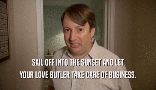 SAIL OFF INTO THE SUNSET AND LET YOUR LOVE BUTLER TAKE CARE OF BUSINESS. 