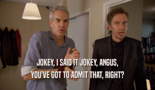 JOKEY, I SAID IT JOKEY, ANGUS, YOU'VE GOT TO ADMIT THAT, RIGHT? 