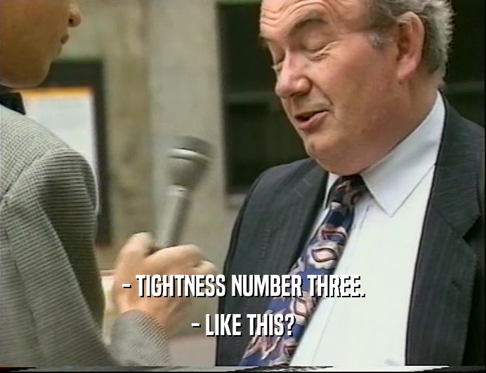 - TIGHTNESS NUMBER THREE. - LIKE THIS? 