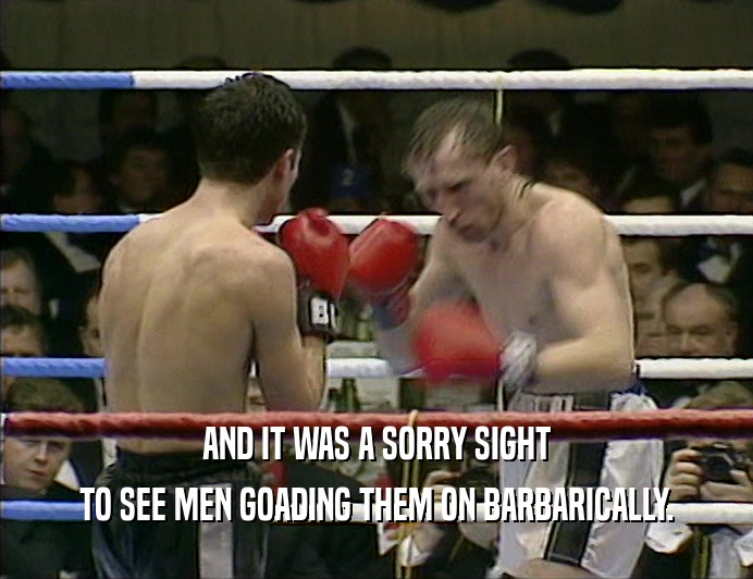 AND IT WAS A SORRY SIGHT
 TO SEE MEN GOADING THEM ON BARBARICALLY.
 