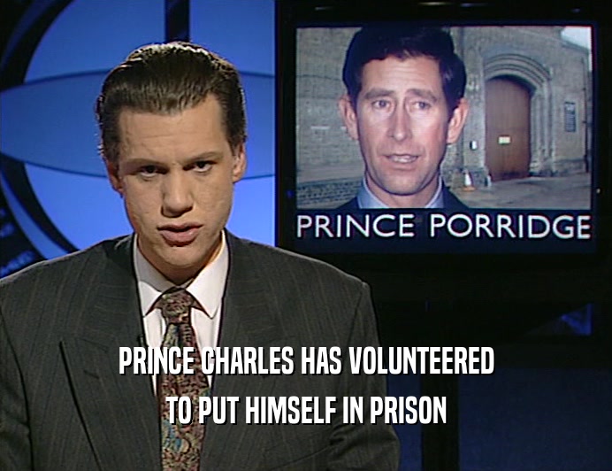 PRINCE CHARLES HAS VOLUNTEERED
 TO PUT HIMSELF IN PRISON
 
