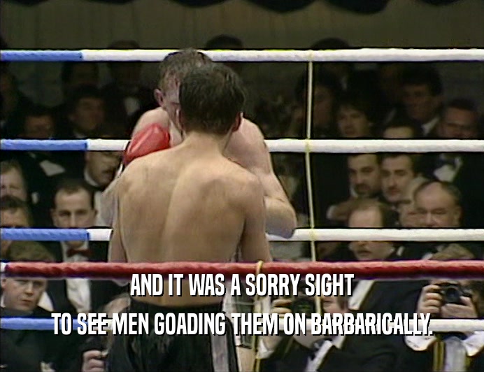 AND IT WAS A SORRY SIGHT TO SEE MEN GOADING THEM ON BARBARICALLY. 